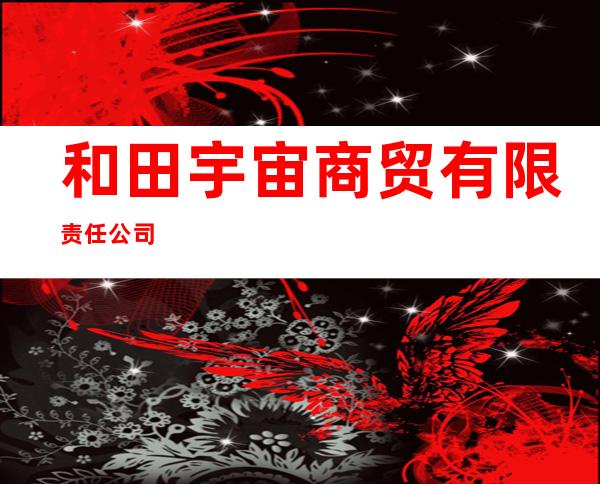 和田宇宙商贸有限责任公司